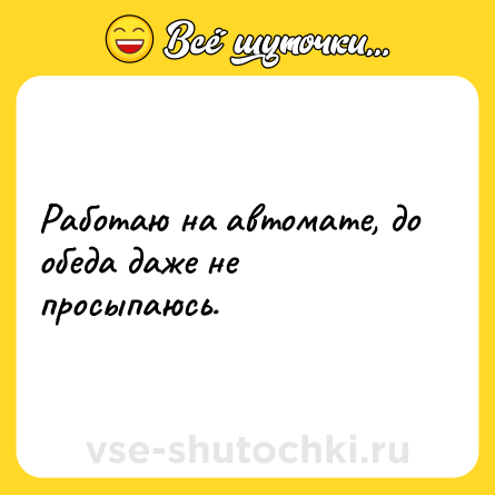Шутка: Работаю на автомате, до обеда даже не просыпаюсь.