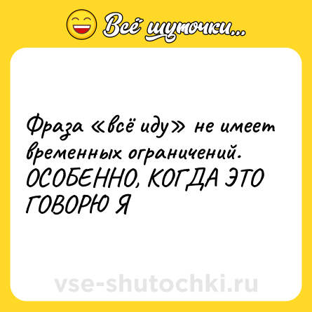 Шутка: Фраза «всё иду» не имеет временных ограничений. ОСОБЕННО, КОГДА ЭТО ГОВОРЮ Я