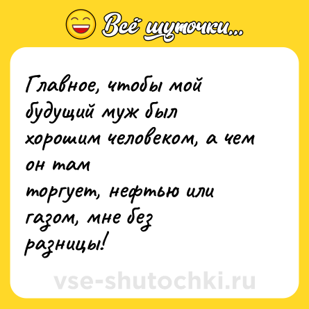 Шутка: Главное, чтобы мой будущий муж был<br>хорошим человеком, а чем он там<br>торгует, нефтью или газом, мне без<br>разницы!