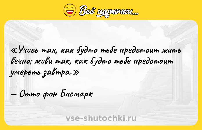 Цитата: Учись так, как будто тебе предстоит жить вечно живи так, как будто тебе предстоит умереть завтра.Отто фон Бисмарк