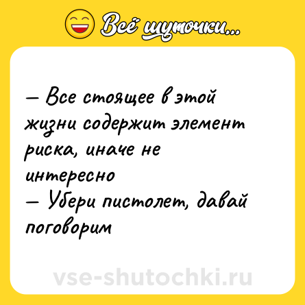Шутка: — Все стоящее в этой жизни содержит элемент риска, иначе не интересно <br>— Убери пистолет, давай поговорим