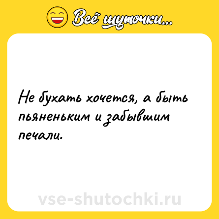 Шутка: Не бухать хочется, а быть пьяненьким и забывшим печали.