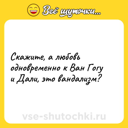 Шутка: Скажите, а любовь одновременно к Ван Гогу и Дали, это вандализм?