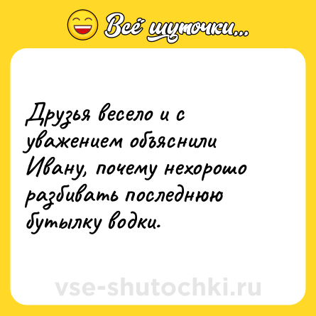 Шутка: Друзья весело и с уважением объяснили Ивану, почему нехорошо разбивать последнюю бутылку водки.