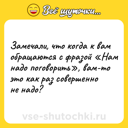 Шутка: Замечали, что когда к вам обращаются с фразой «Нам надо поговорить», вам-то это как раз совершенно не надо?