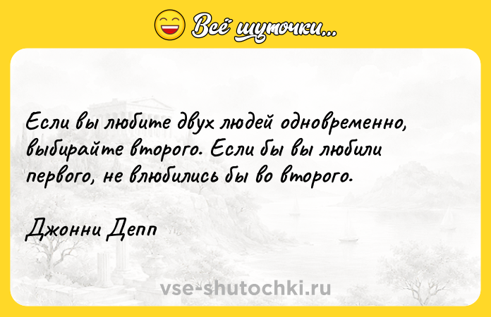 Цитата: Если вы любите двух людей одновременно, выбирайте второго. Если бы вы любили первого, не влюбились бы во второго.Джонни Депп