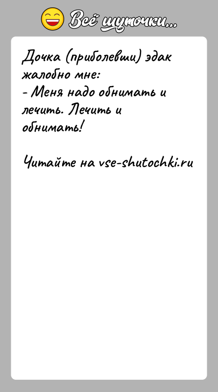 История: Дочка (приболевши) эдак жалобно мне:- Меня надо обнимать и лечить. Лечить и обнимать!
