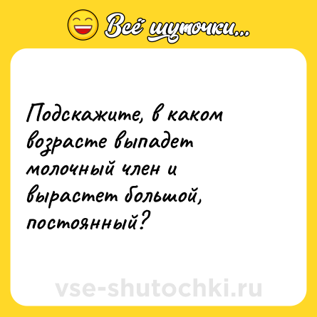 Шутка: Подскажите, в каком возрасте выпадет молочный член и вырастет большой, постоянный?