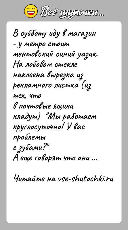 История: В субботу иду в магазин - у метро стоит ментовский синий уазик.На лобовом стекле наклеена вырезка из рекламного листка (из