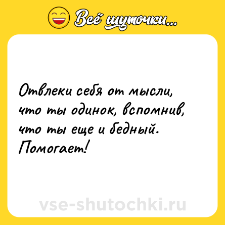 Шутка: Отвлеки себя от мысли, что ты одинок, вспомнив, что ты еще и бедный. Помогает!