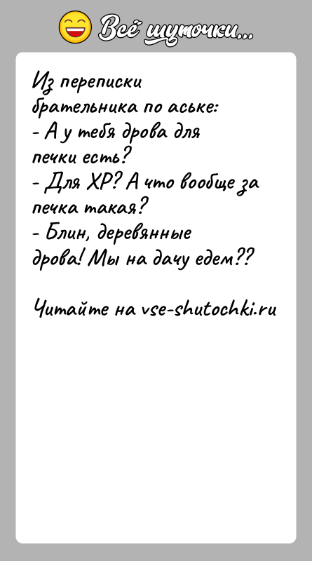 История: Из переписки брательника по аське:- А у тебя дрова для печки есть?- Для ХР? А что вообще за печка такая?-