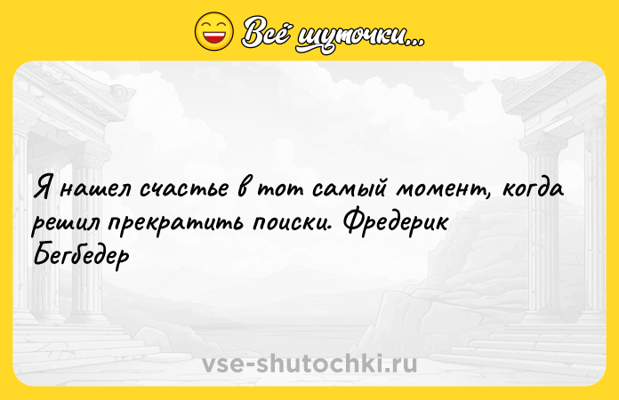 Цитата: Я нашел счастье в тот самый момент, когда решил прекратить поиски. Фредерик Бегбедер