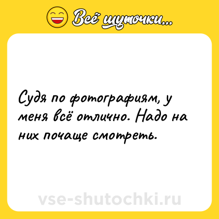 Шутка: Судя по фотографиям, у меня всё отлично. Надо на них почаще смотреть.
