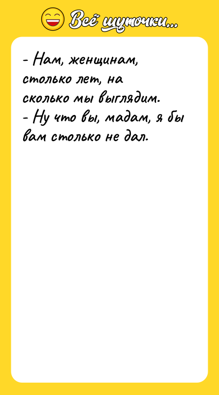 - Нам, женщинам, столько лет, на сколько мы выглядим. -