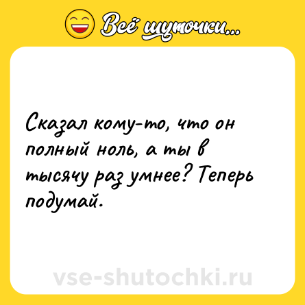 Шутка: Сказал кому-то, что он полный ноль, а ты в тысячу раз умнее? Теперь подумай.