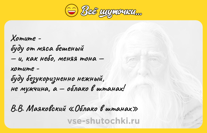 Цитата: Хотите - буду от мяса бешеный и, как небо, меняя тона хотите - буду безукоризненно нежный, не мужчина, а облако в штанах! В.В. Маяковский Облако в штанах
