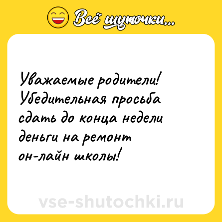Шутка: Уважаемые родители! Убедительная просьба сдать до конца недели деньги на ремонт он-лайн школы!