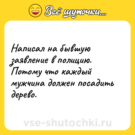 Шутка: Написал на бывшую заявление в полицию. Потому что каждый мужчина должен посадить дерево.