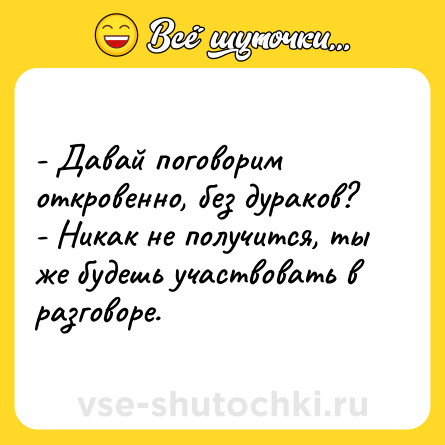 Шутка: - Давай поговорим откровенно, без дураков? - Никак не получится, ты же будешь участвовать в разговоре.