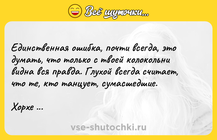 Цитата: Единственная ошибка, почти всегда, это думать, что только с твоей колокольни видна вся правда. Глухой всегда считает, что те, кто танцует, сумасшедшие.Хорхе Букай