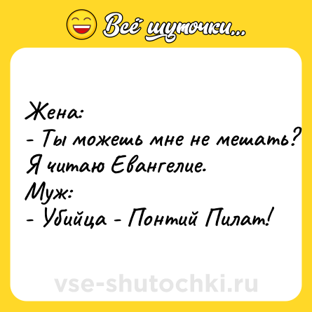 Шутка: Жена:<br>- Ты можешь мне не мешать? Я читаю Евангелие.<br>Муж:<br>- Убийца - Понтий Пилат!