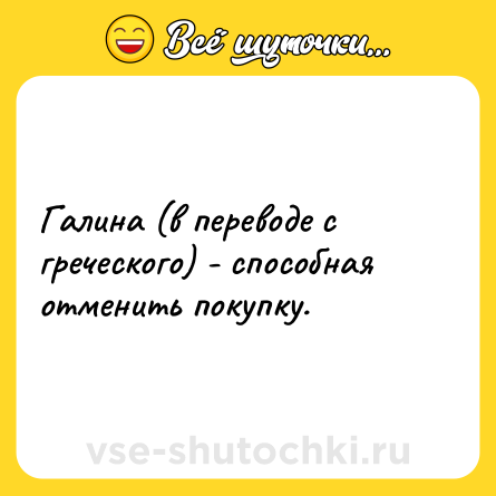 Шутка: Галина (в переводе с греческого) - способная отменить покупку.