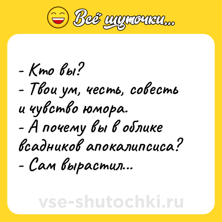 Шутка: - Кто вы?<br>- Твои ум, честь, совесть и чувство юмора.<br>- А почему вы в облике всадников апокалипсиса?<br>- Сам вырастил...