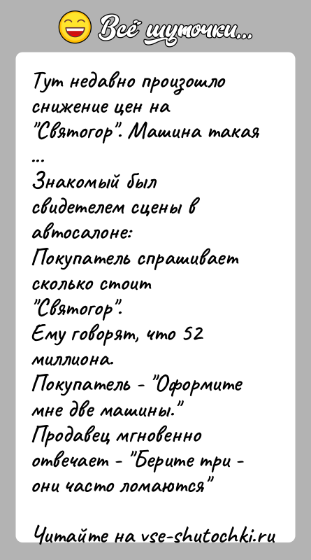История: Тут недавно произошло снижение цен на Святогор . Машина такая ...Знакомый был свидетелем сцены в автосалоне:Покупатель спрашивает сколько стоит Святогор .Ему говорят,