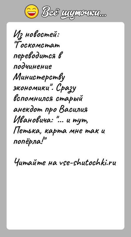 История: Из новостей: Госкомстат переводится в подчинение Министерству экономики . Сразу вспомнился старый анекдот про Василия Ивановича: ... и тут, Петька, карта