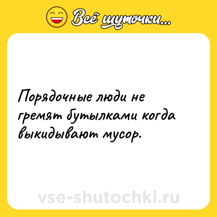 Шутка: Порядочные люди не гремят бутылками когда выкидывают мусор.