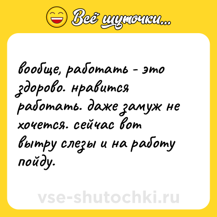 Шутка: вообще, работать - это здорово. нравится работать. даже замуж не хочется. сейчас вот вытру слезы и на работу пойду.