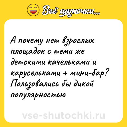 Шутка: А почему нет взрослых площадок с теми же детскими качельками и карусельками + мини-бар? Пользовались бы дикой популярностью