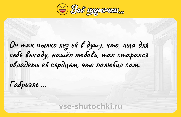 Цитата: Он так пылко лез ей в душу, что, ища для себя выгоду, нашёл любовь, так старался овладеть её сердцем, что полюбил сам.Габриэль Гарсиа Маркес