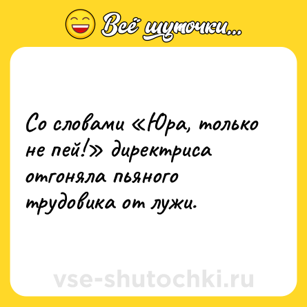 Шутка: Со словами «Юра, только не пей!» директриса отгоняла пьяного трудовика от лужи.