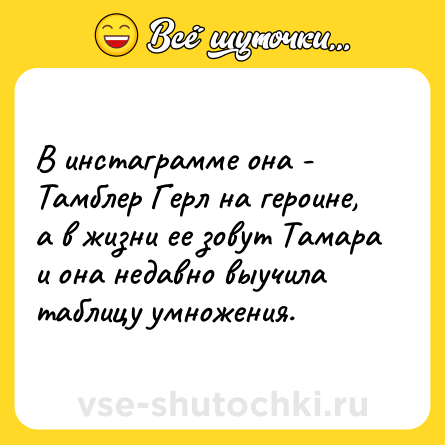Шутка: В инстаграмме она - Тамблер Герл на героине, а в жизни ее зовут Тамара и она недавно выучила таблицу умножения.