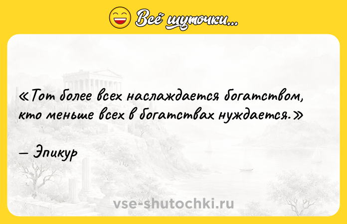 Цитата: Тот более всех наслаждается богатством, кто меньше всех в богатствах нуждается.Эпикур