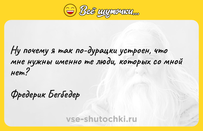Цитата: Ну почему я так по-дурацки устроен, что мне нужны именно те люди, которых со мной нет?Фредерик Бегбедер