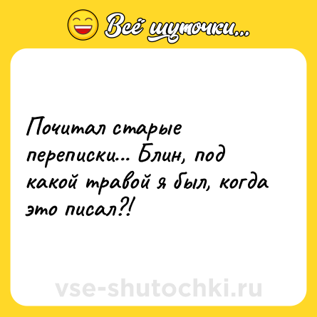Шутка: Почитал старые переписки... Блин, под какой травой я был, когда это писал?!
