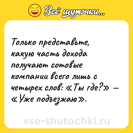 Шутка: Только представьте, какую часть дохода получают сотовые компании всего лишь с четырех слов: «Ты где?» — «Уже подъезжаю».