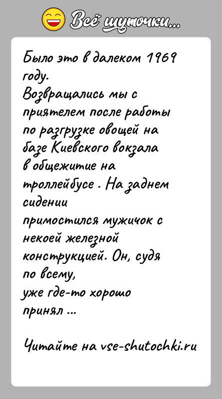 История: Было это в далеком 1969 году.Возвращались мы с приятелем после работы по разгрузке овощей набазе Киевского вокзала в общежитие на