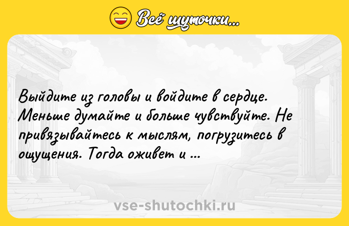 Цитата: Выйдите из головы и войдите в сердце. Меньше думайте и больше чувствуйте. Не привязывайтесь к мыслям, погрузитесь в ощущения. Тогда оживет и ваше сердце.Ошо