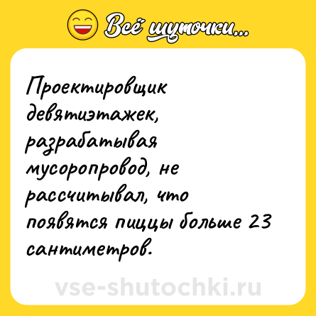 Шутка: Проектировщик девятиэтажек, разрабатывая мусоропровод, не рассчитывал, что появятся пиццы больше 23 сантиметров.