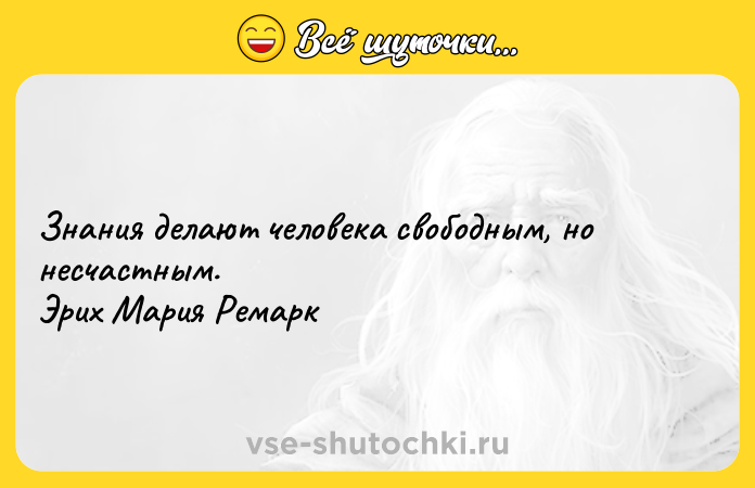 Цитата: Знания делают человека свободным, но несчастным. Эрих Мария Ремарк
