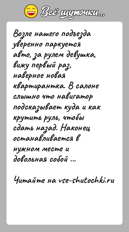 История: Возле нашего подъезда уверенно паркуется авто, за рулем девушка, вижу первый раз, наверное новая квартирантка. В салоне слышно что навигатор
