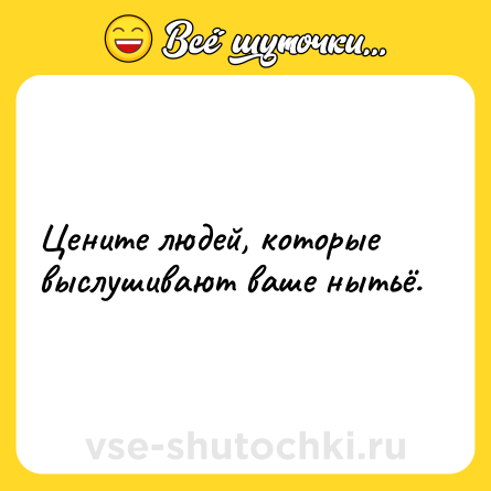 Шутка: Цените людей, которые выслушивают ваше нытьё.