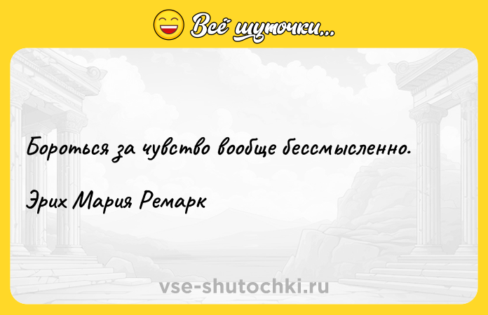 Цитата: Бороться за чувство вообще бессмысленно.Эрих Мария Ремарк