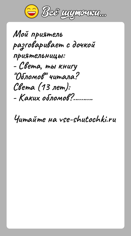 История: Мой приятель разговаривает с дочкой приятельницы:- Света, ты книгу Обломов читала?Света (13 лет):- Каких обломов?..........
