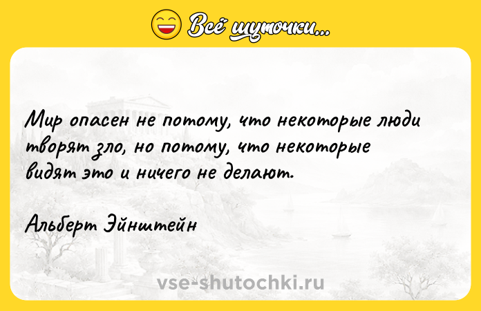 Цитата: Мир опасен не потому, что некоторые люди творят зло, но потому, что некоторые видят это и ничего не делают.Альберт Эйнштейн