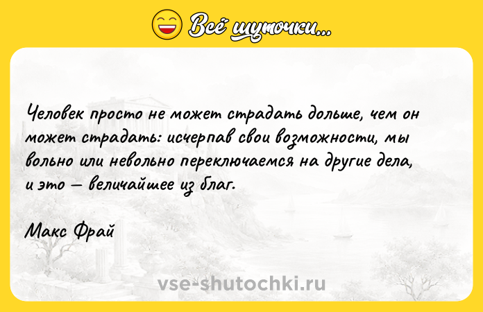 Цитата: Человек просто не может страдать дольше, чем он может страдать: исчерпав свои возможности, мы вольно или невольно переключаемся на другие дела, и это величайшее из благ. Макс Фрай