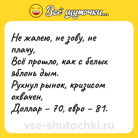 Шутка: Не жалею, не зову, не плачу,<br>Всё прошло, как с белых яблонь дым.<br>Рухнул рынок, кризисом охвачен,<br>Доллар – 70, евро – 81.